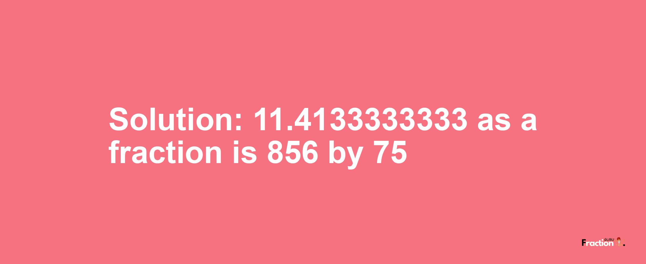 Solution:11.4133333333 as a fraction is 856/75